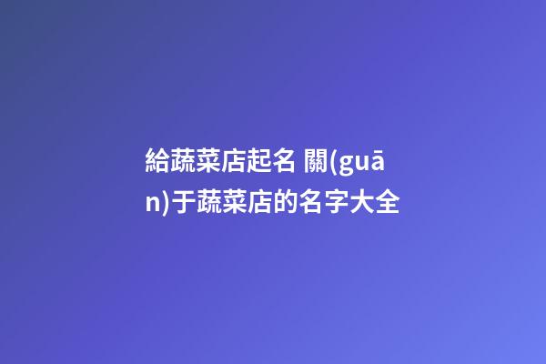 給蔬菜店起名 關(guān)于蔬菜店的名字大全-第1張-店鋪起名-玄機(jī)派